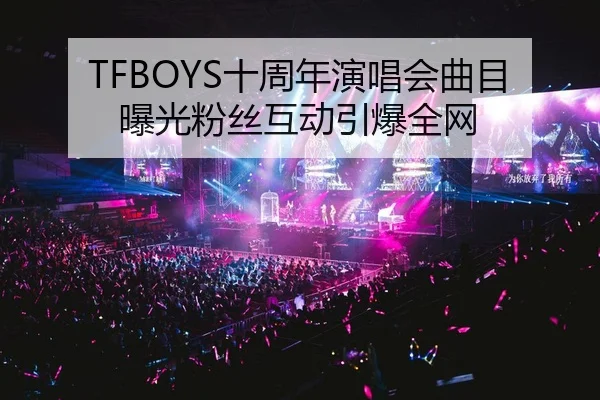 TFBOYS十周年演唱会曲目曝光粉丝互动引爆全网