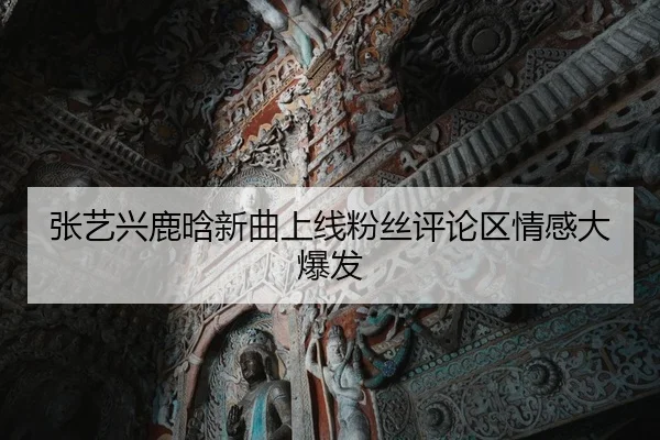 张艺兴鹿晗新曲上线粉丝评论区情感大爆发