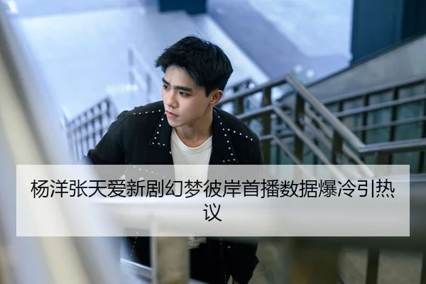 杨洋张天爱新剧幻梦彼岸首播数据爆冷引热议